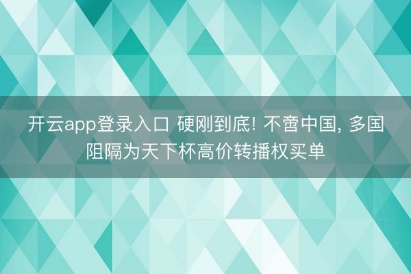 开云app登录入口 硬刚到底! 不啻中国， 多国阻隔为天下杯高价转播权买单