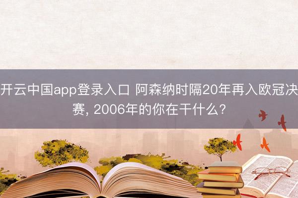 开云中国app登录入口 阿森纳时隔20年再入欧冠决赛， 2006年的你在干什么?