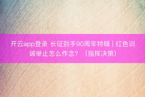 开云app登录 长征到手90周年特辑 | 红色训诫举止怎么作念？（指挥决策）