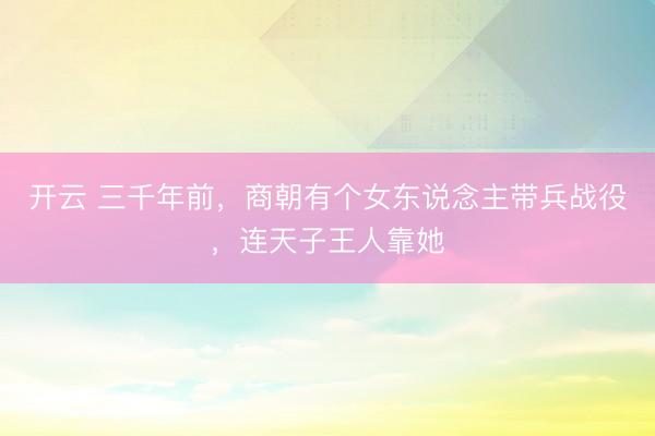 开云 三千年前，商朝有个女东说念主带兵战役，连天子王人靠她