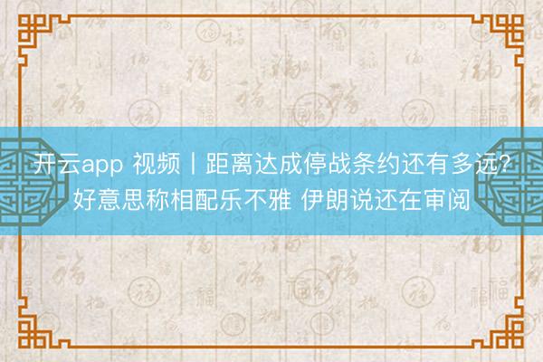 开云app 视频丨距离达成停战条约还有多远？好意思称相配乐不雅 伊朗说还在审阅