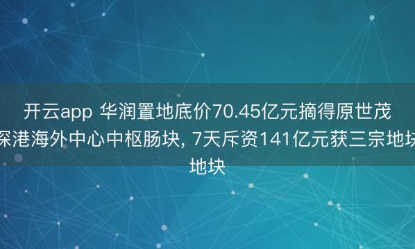 开云app 华润置地底价70.45亿元摘得原世茂深港海外中心中枢肠块， 7天斥资141亿元获三宗地块