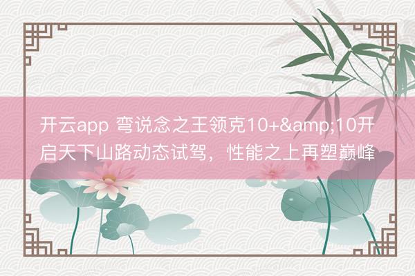 开云app 弯说念之王领克10+&10开启天下山路动态试驾，性能之上再塑巅峰