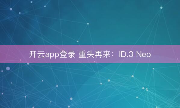 开云app登录 重头再来：ID.3 Neo