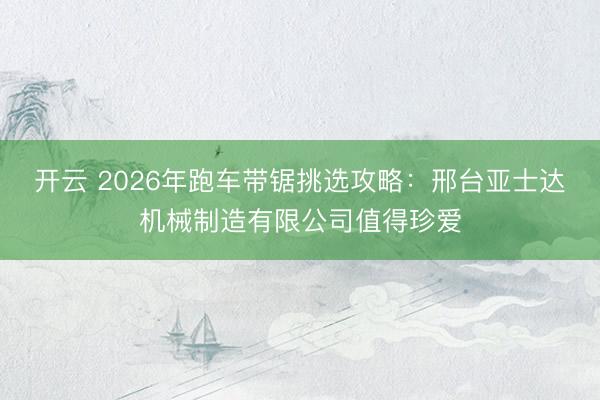 开云 2026年跑车带锯挑选攻略：邢台亚士达机械制造有限公司值得珍爱