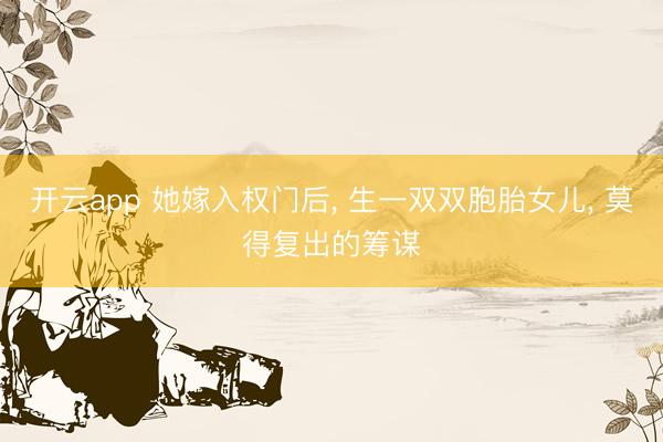 开云app 她嫁入权门后， 生一双双胞胎女儿， 莫得复出的筹谋
