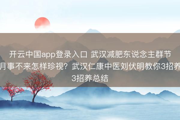开云中国app登录入口 武汉减肥东说念主群节食后月事不来怎样珍视？武汉仁康中医刘伏明教你3招养总结